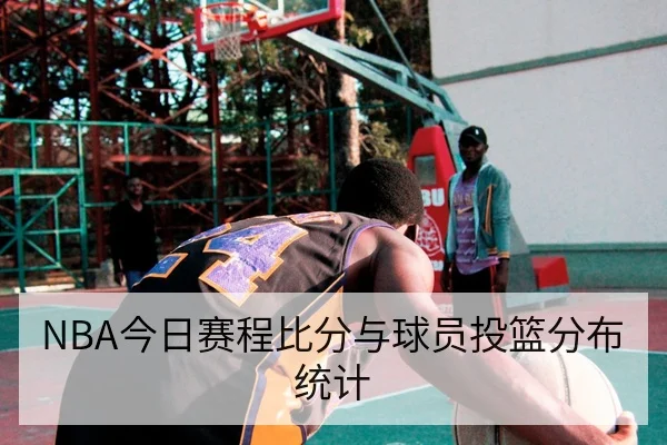 NBA今日赛程比分与球员投篮分布统计